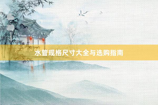 水管规格尺寸大全与选购指南