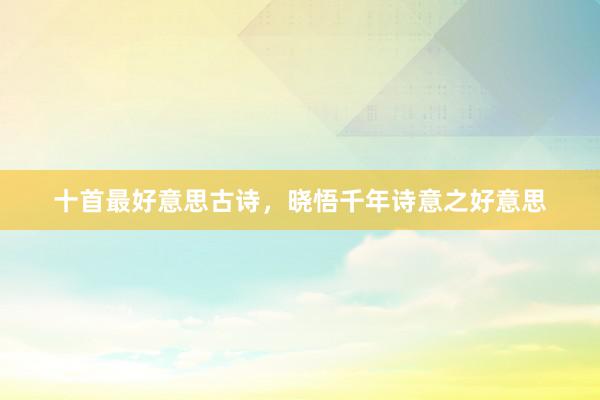 十首最好意思古诗，晓悟千年诗意之好意思