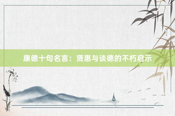康德十句名言：贤惠与谈德的不朽启示