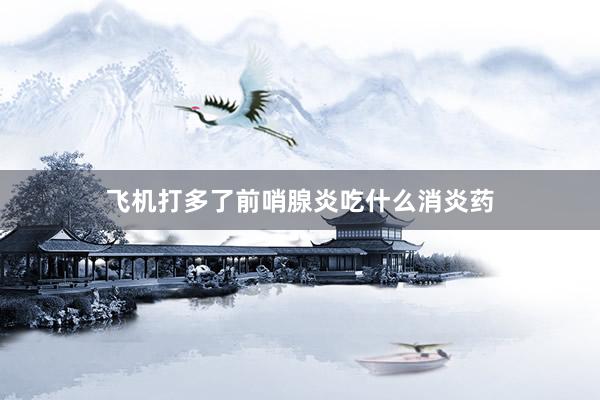飞机打多了前哨腺炎吃什么消炎药