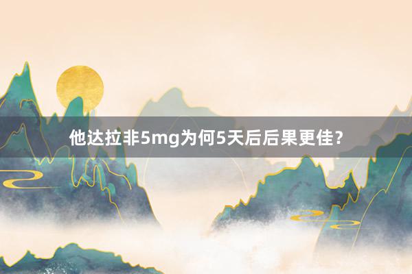 他达拉非5mg为何5天后后果更佳？