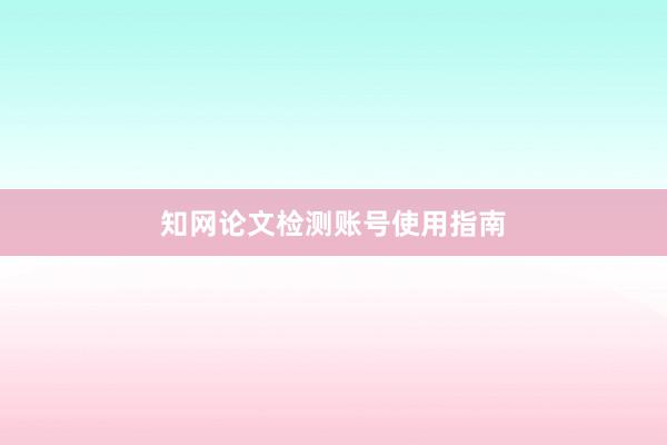 知网论文检测账号使用指南