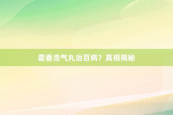 藿香浩气丸治百病？真相揭秘